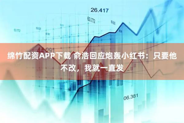 绵竹配资APP下载 俞浩回应炮轰小红书：只要他不改，我就一直发