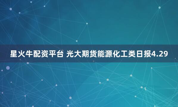 星火牛配资平台 光大期货能源化工类日报4.29