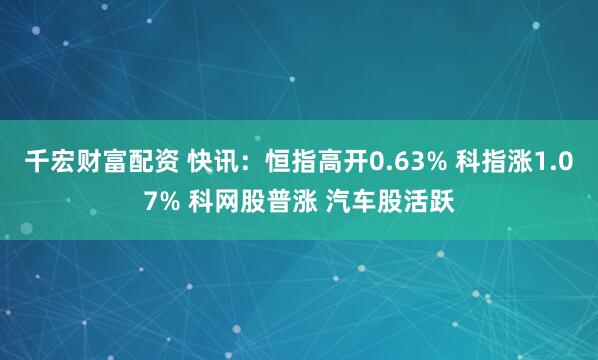 千宏财富配资 快讯：恒指高开0.63% 科指涨1.07% 科网股普涨 汽车股活跃
