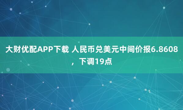 大财优配APP下载 人民币兑美元中间价报6.8608，下调19点