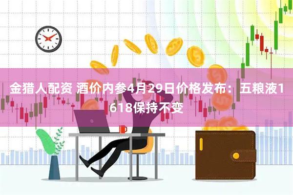 金猎人配资 酒价内参4月29日价格发布：五粮液1618保持不变
