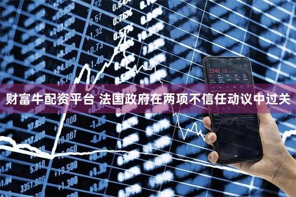 财富牛配资平台 法国政府在两项不信任动议中过关