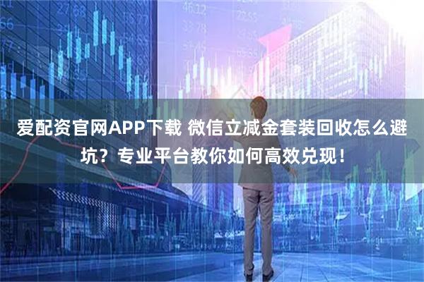 爱配资官网APP下载 微信立减金套装回收怎么避坑？专业平台教你如何高效兑现！