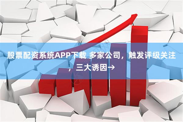 股票配资系统APP下载 多家公司，触发评级关注，三大诱因→