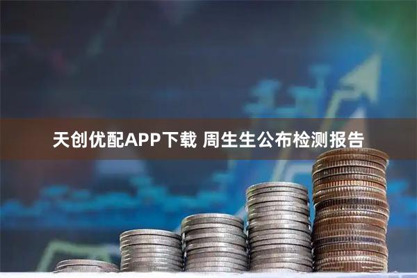 天创优配APP下载 周生生公布检测报告