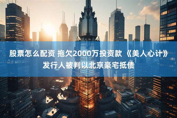 股票怎么配资 拖欠2000万投资款 《美人心计》发行人被判以北京豪宅抵债
