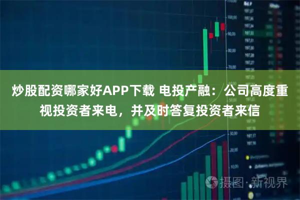 炒股配资哪家好APP下载 电投产融：公司高度重视投资者来电，并及时答复投资者来信