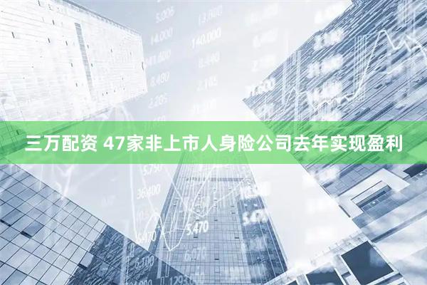 三万配资 47家非上市人身险公司去年实现盈利