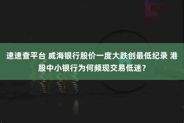 速速查平台 威海银行股价一度大跌创最低纪录 港股中小银行为何频现交易低迷？
