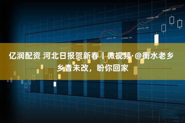 亿润配资 河北日报贺新春丨微视频·＠衡水老乡 乡音未改，盼你回家