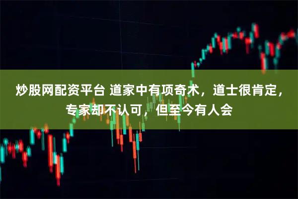 炒股网配资平台 道家中有项奇术，道士很肯定，专家却不认可，但至今有人会
