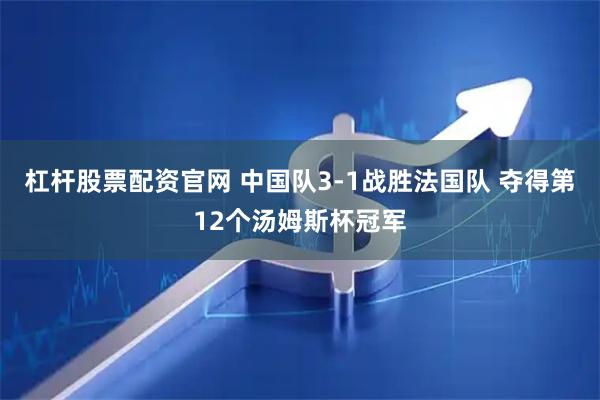 杠杆股票配资官网 中国队3-1战胜法国队 夺得第12个汤姆斯杯冠军