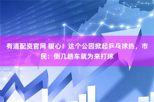 有道配资官网 暖心！这个公园掀起乒乓球热，市民：倒几趟车就为来打球