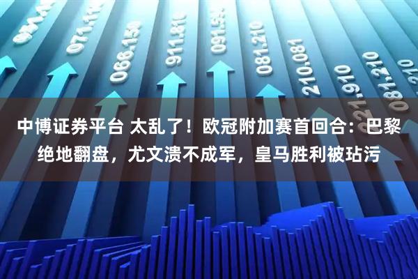 中博证券平台 太乱了！欧冠附加赛首回合：巴黎绝地翻盘，尤文溃不成军，皇马胜利被玷污