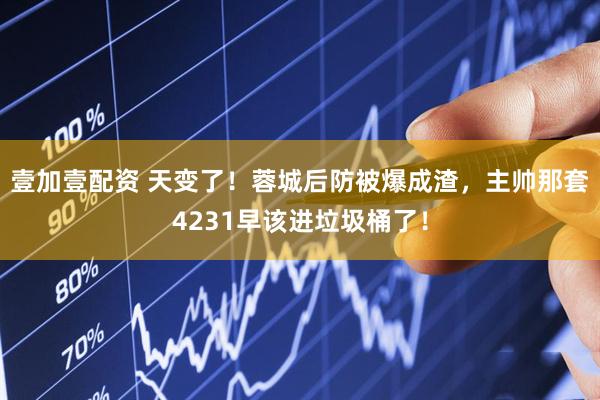 壹加壹配资 天变了！蓉城后防被爆成渣，主帅那套4231早该进垃圾桶了！